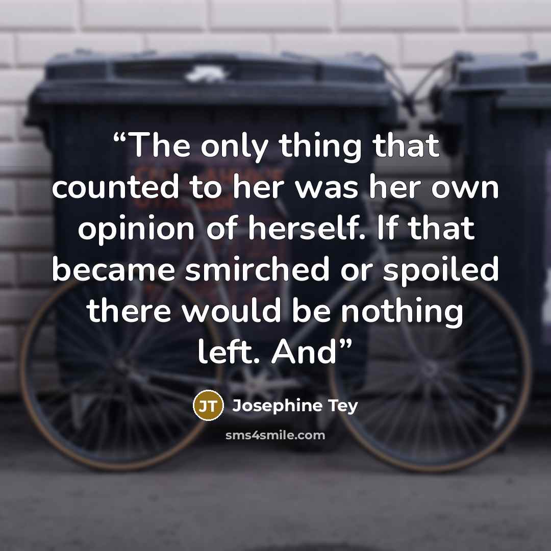 “The only thing that counted to her was her own opinion of herself. If that became smirched or spoiled there would be nothing left. And” quote by Josephine Tey