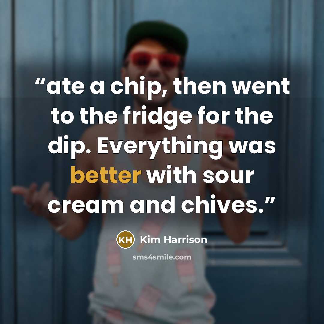 “ate a chip, then went to the fridge for the dip. Everything was better with sour cream and chives.” quote by Kim Harrison