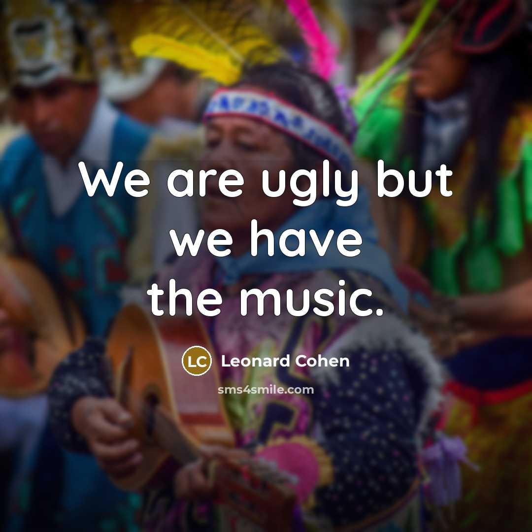 “We are ugly but we have the music.…” quote by Leonard Cohen