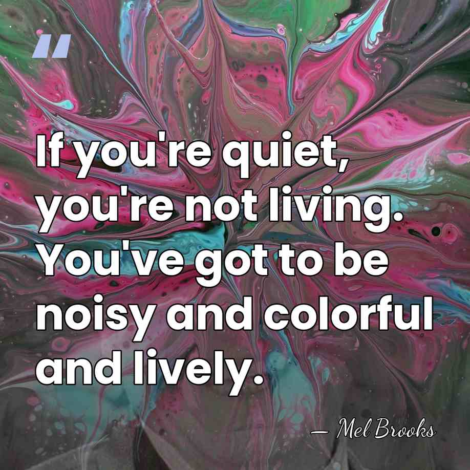 If you're quiet, you're not living. You've got to be noisy and&hellip; - Mel Brooks