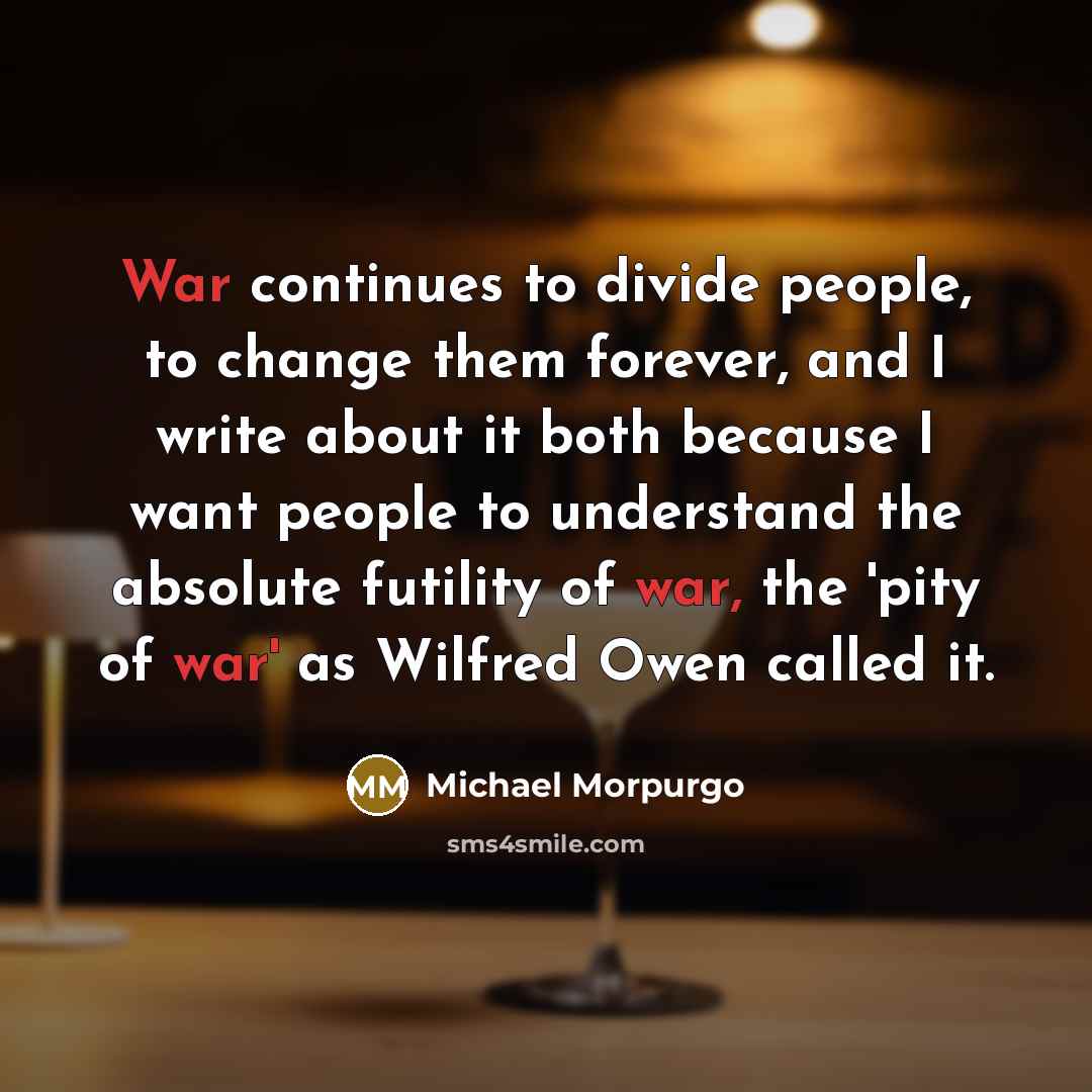 “War continues to divide people, to change them forever, and…” quote by Michael Morpurgo