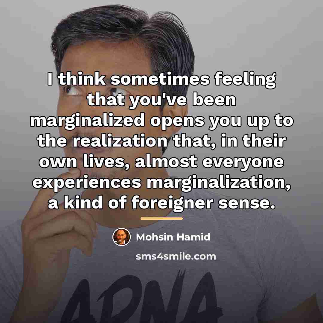 “I think sometimes feeling that you've been marginalized opens you…” quote by Mohsin Hamid