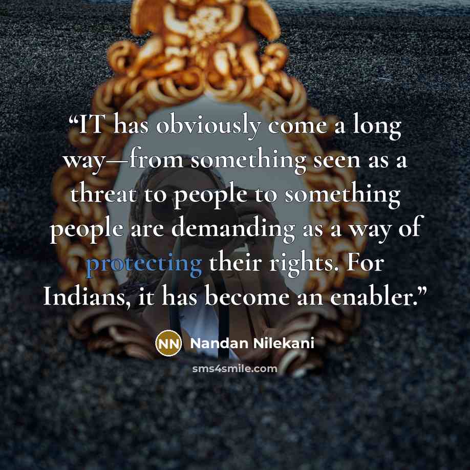 “IT has obviously come a long way—from something seen as a threat to people to something people are demanding as a way of protecting their rights. For Indians, it has become an enabler.” quote by Nandan Nilekani
