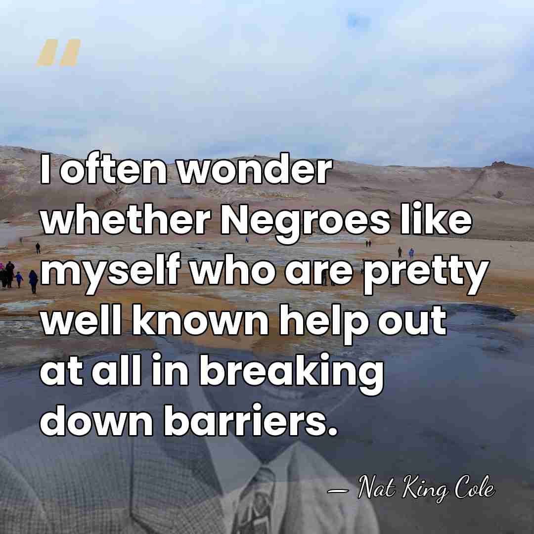 I often wonder whether Negroes like myself who are pretty well known&hellip; - Nat King Cole
