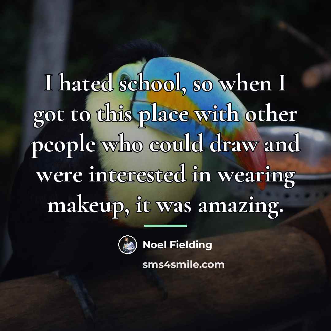 “I hated school, so when I got to this place…” quote by Noel Fielding