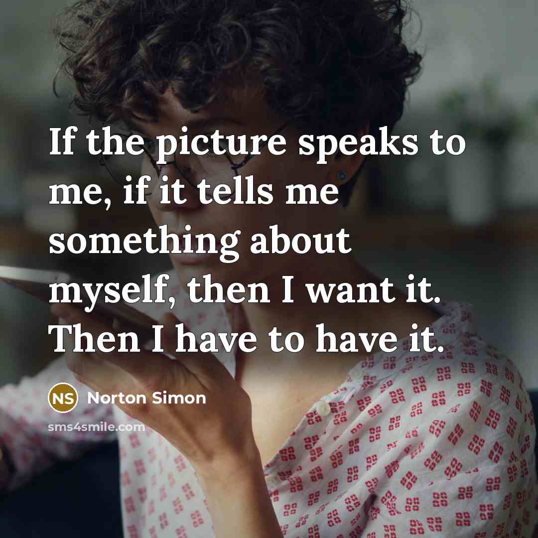 “If the picture speaks to me, if it tells me something about myself, then I want it. Then I have to have it.” quote by Norton Simon
