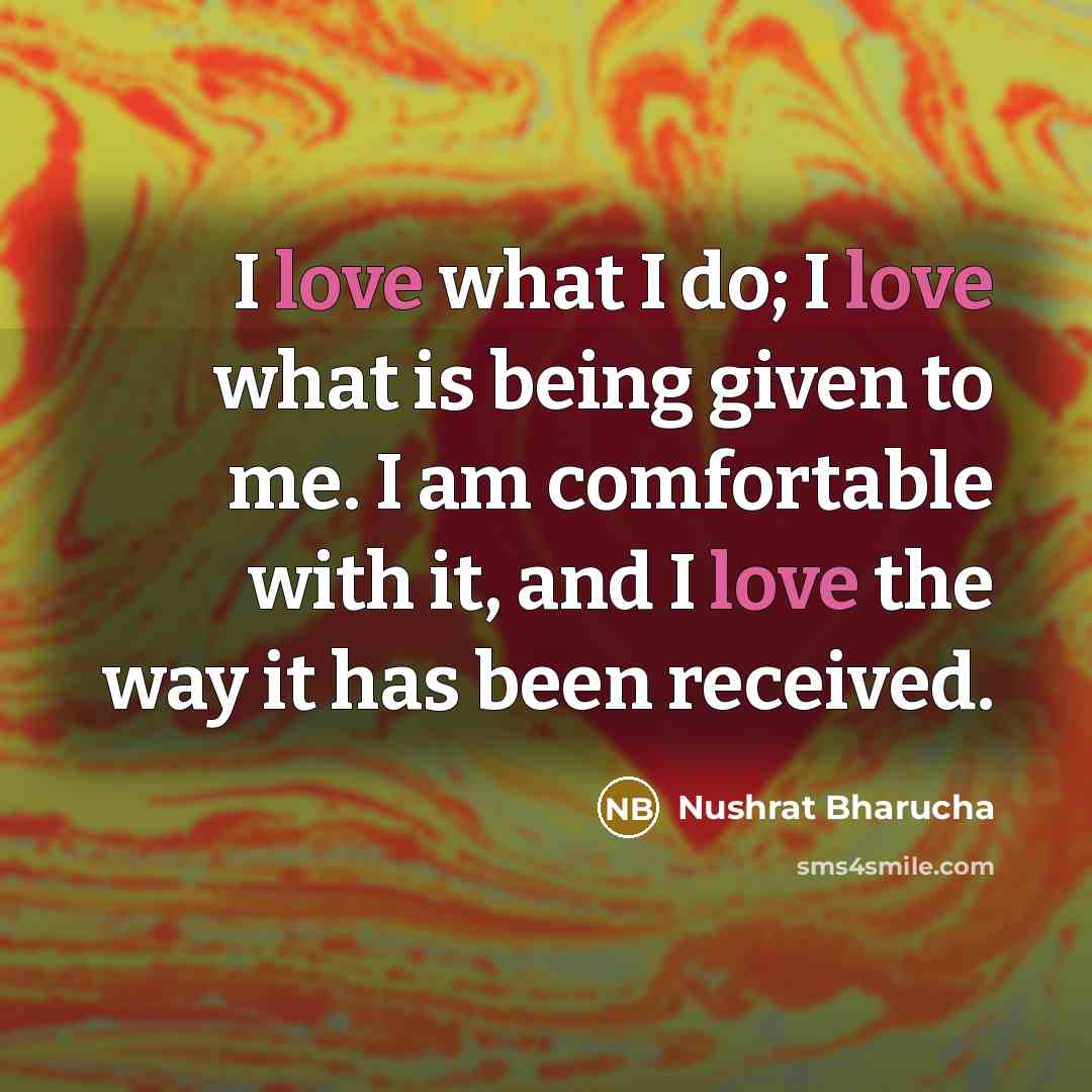 “I love what I do; I love what is being…” quote by Nushrat Bharucha