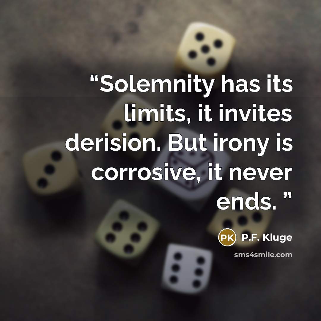 “Solemnity has its limits, it invites derision. But irony is corrosive, it never ends.” quote by P.F. Kluge