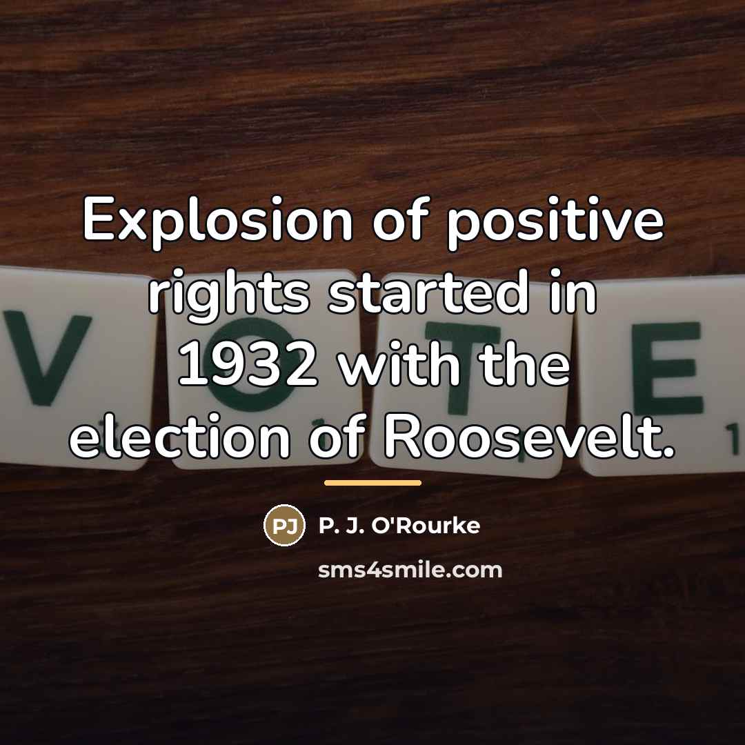 “Explosion of positive rights started in 1932 with the election…” quote by P. J. O'Rourke