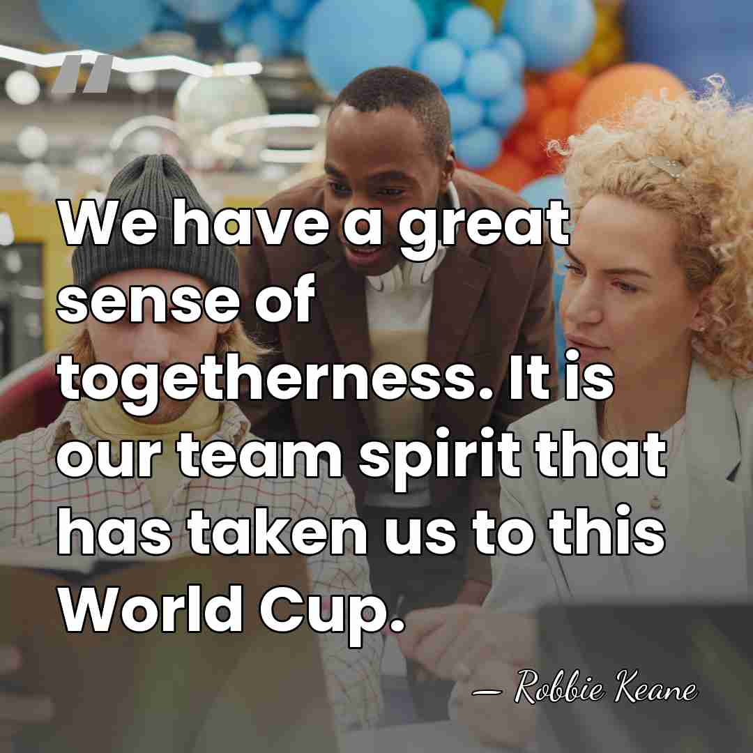 We have a great sense of togetherness. It is our team spirit&hellip; - Robbie Keane