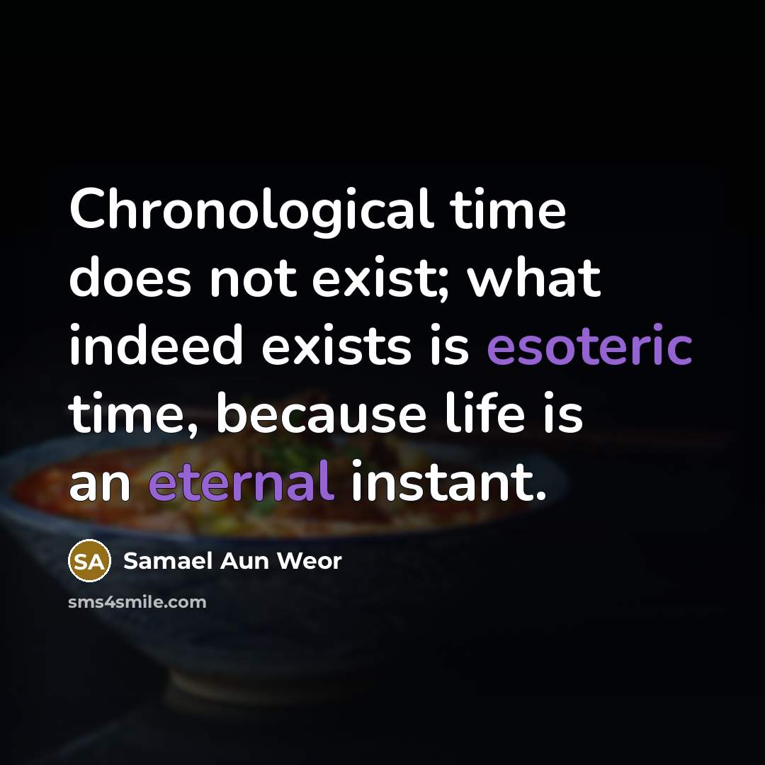 “Chronological time does not exist; what indeed exists is esoteric time, because life is an eternal instant.” quote by Samael Aun Weor