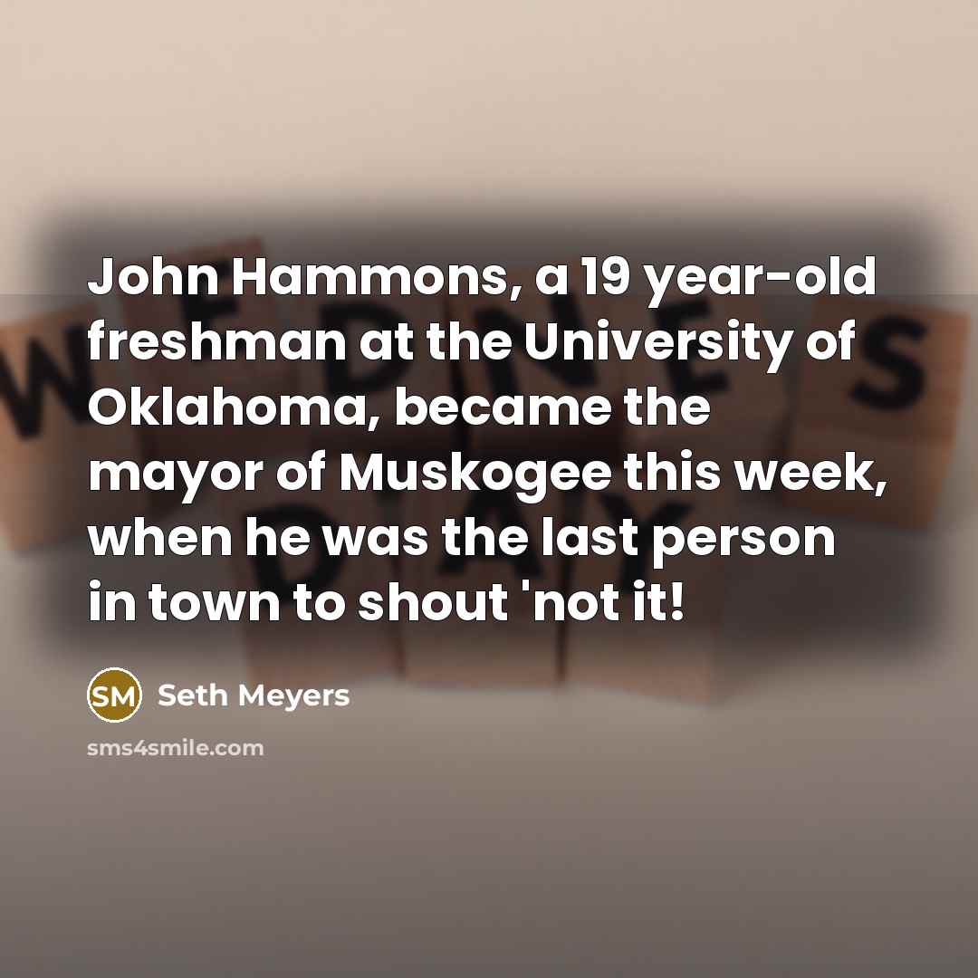 “John Hammons, a 19 year-old freshman at the University of Oklahoma, became the mayor of Muskogee this week, when he was the last person in town to shout 'not it!” quote by Seth Meyers