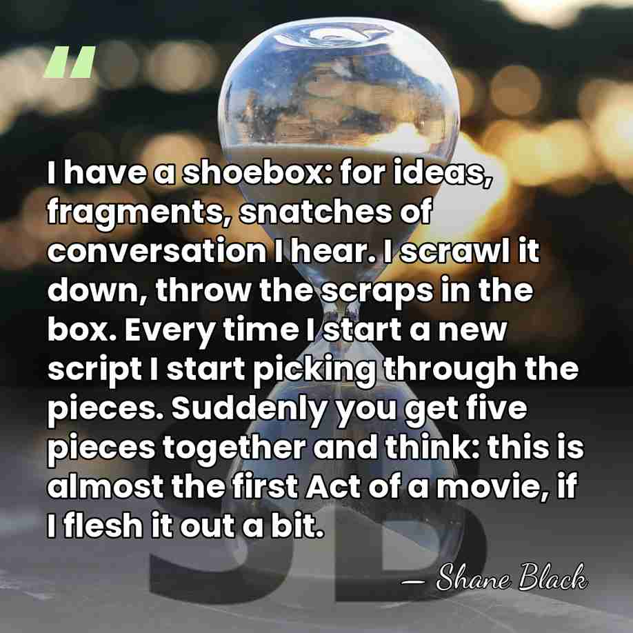 I have a shoebox: for ideas, fragments, snatches of conversation I hear.&hellip; - Shane Black