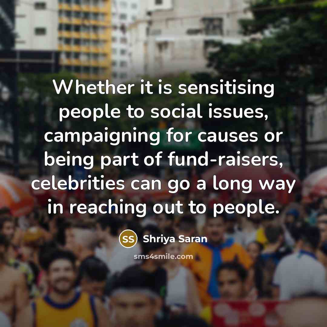 “Whether it is sensitising people to social issues, campaigning for causes or being part of fund-raisers, celebrities can go a long way in reaching out to people.” quote by Shriya Saran