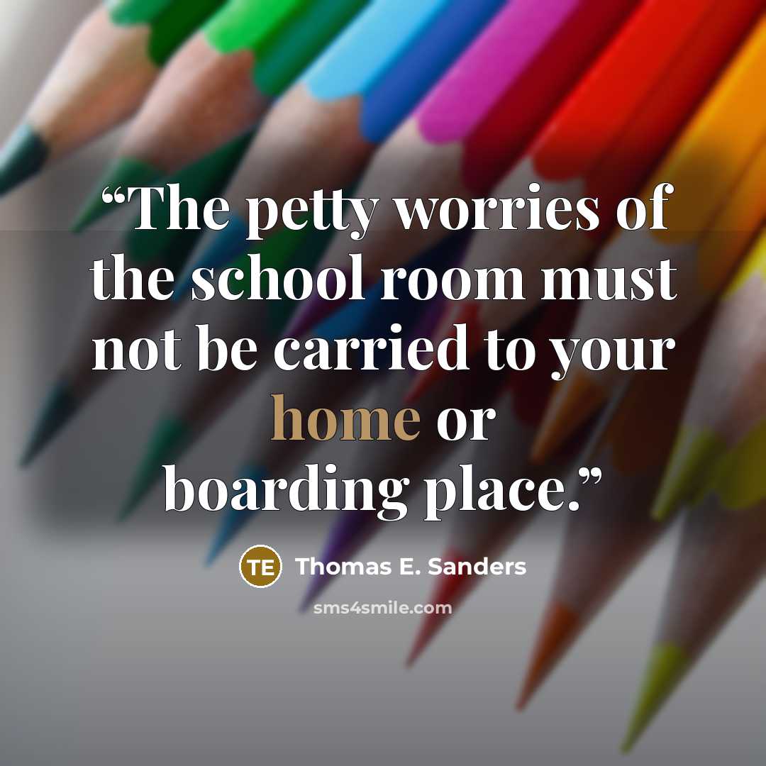 “The petty worries of the school room must not be carried to your home or boarding place.” quote by Thomas E. Sanders