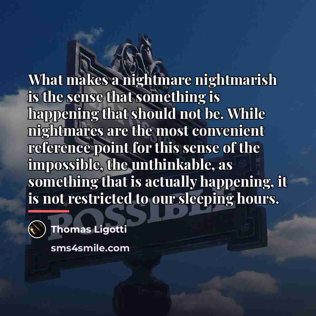 “What makes a nightmare nightmarish is the sense that something…” quote by Thomas Ligotti