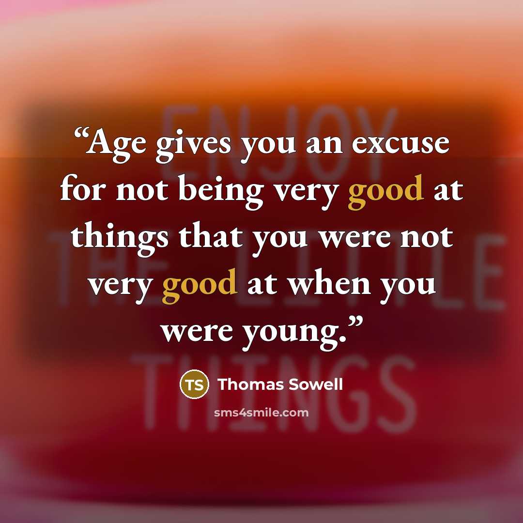 “Age gives you an excuse for not being very good at things that you were not very good at when you were young.” quote by Thomas Sowell