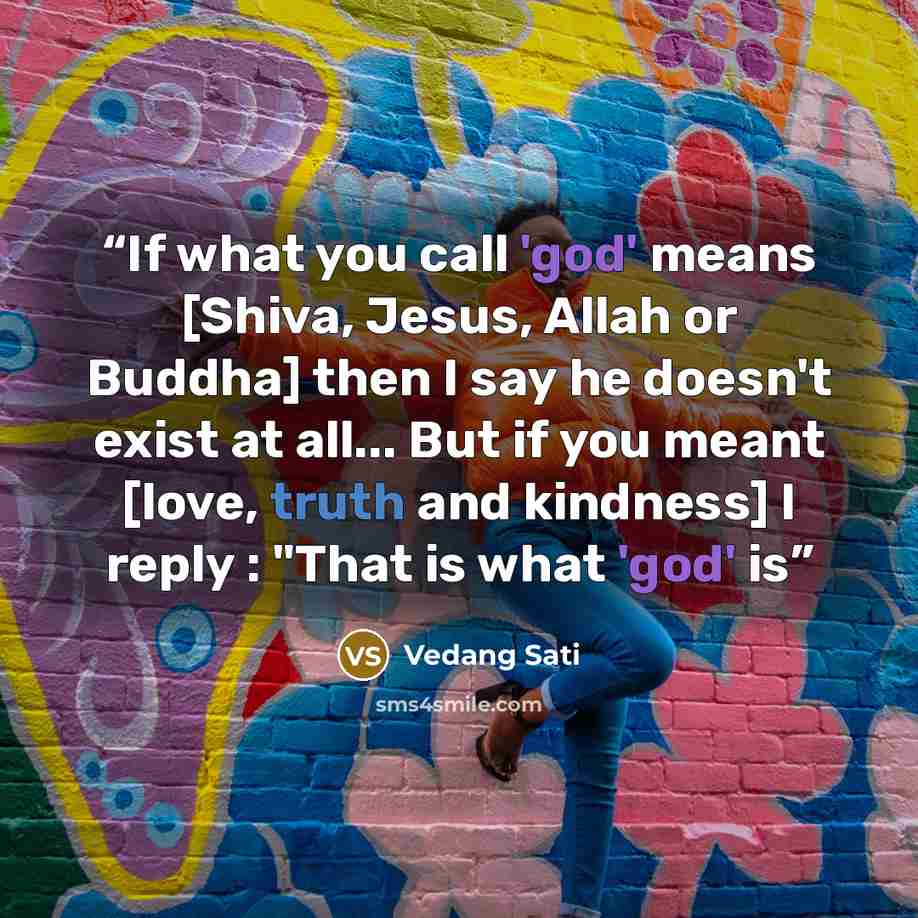 “If what you call 'god' means [Shiva, Jesus, Allah or Buddha] then I say he doesn't exist at all... But if you meant [love, truth and kindness] I reply : "That is what 'god' is” quote by Vedang Sati