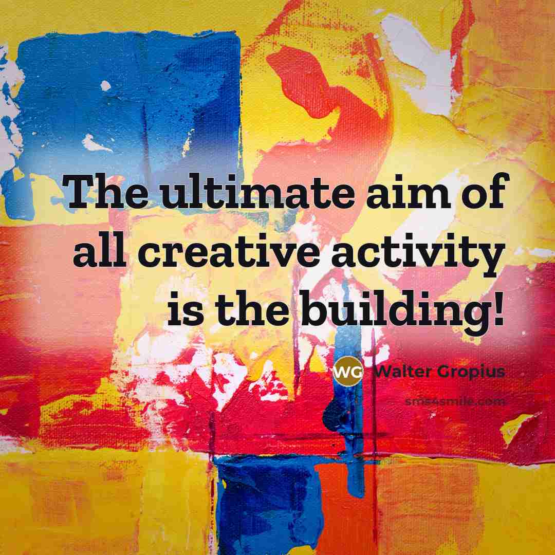“The ultimate aim of all creative activity is the building!…” quote by Walter Gropius