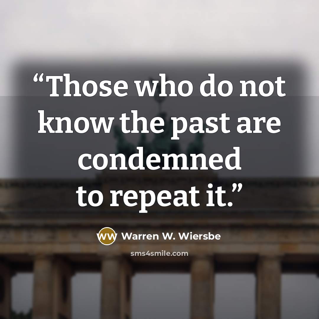 “Those who do not know the past are condemned to repeat it.” quote by Warren W. Wiersbe