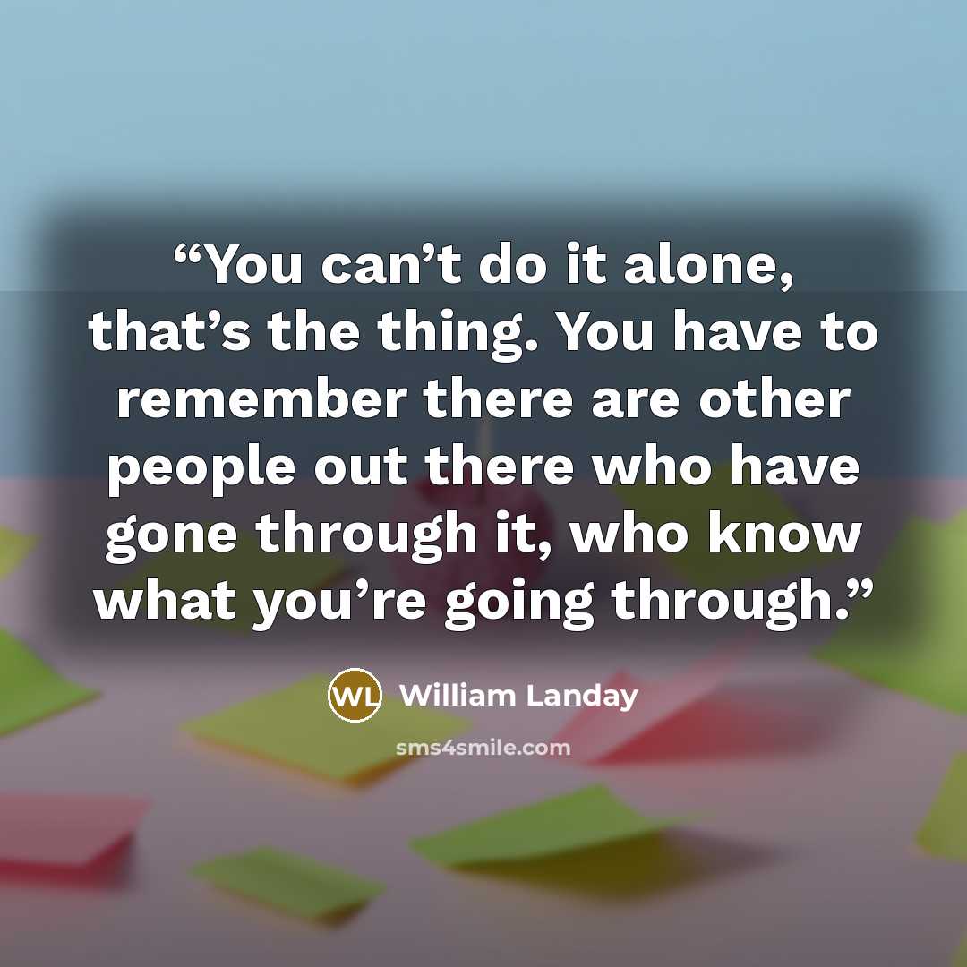 “You can’t do it alone, that’s the thing. You have to remember there are other people out there who have gone through it, who know what you’re going through.” quote by William Landay