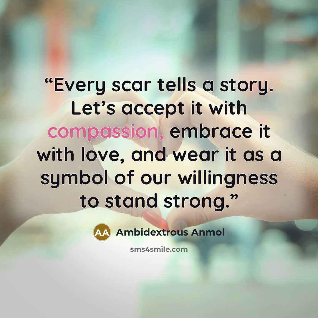 “Every scar tells a story. Let’s accept it with compassion, embrace it with love, and wear it as a symbol of our willingness to stand strong.” quote by Ambidextrous Anmol