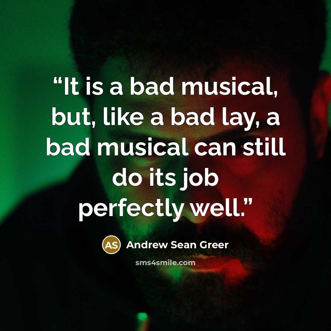 “It is a bad musical, but, like a bad lay, a bad musical can still do its job perfectly well.” quote by Andrew Sean Greer