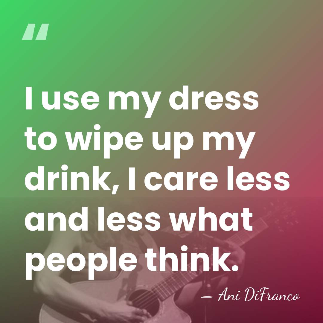 I use my dress to wipe up my drink, I care less&hellip; - Ani DiFranco
