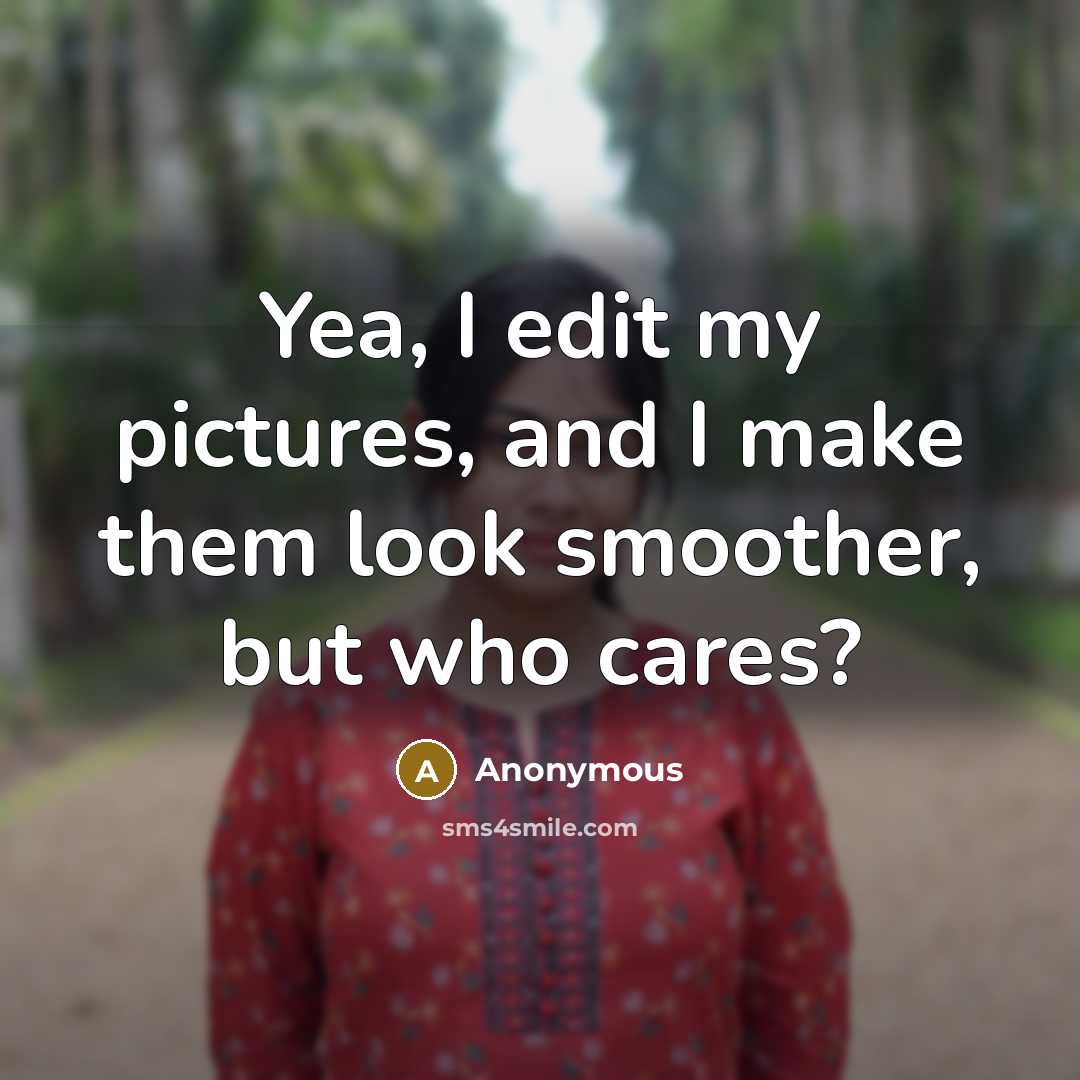 “Yea, I edit my pictures, and I make them look…” quote by Anonymous
