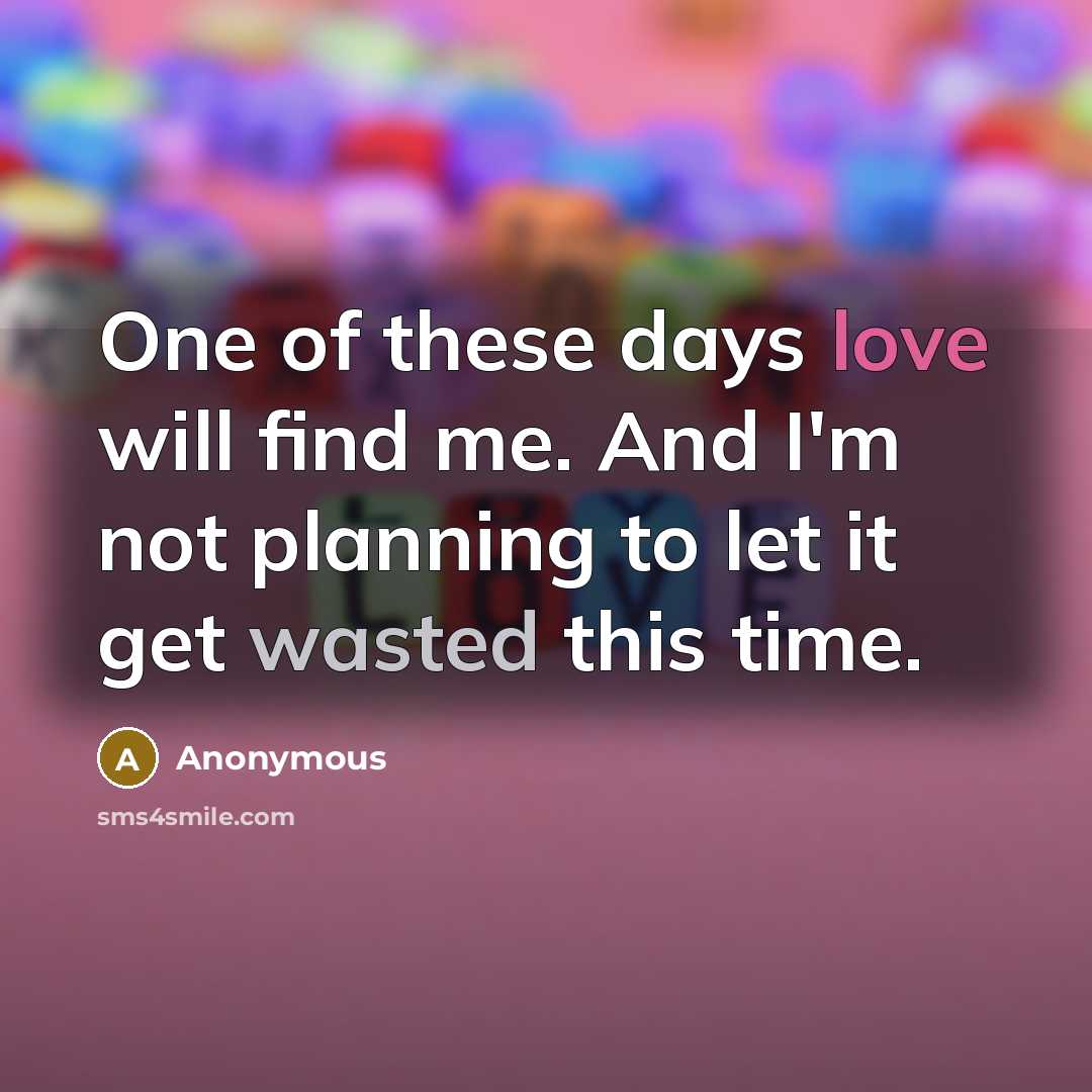 “One of these days love will find me. And I'm not planning to let it get wasted this time.” quote by Anonymous
