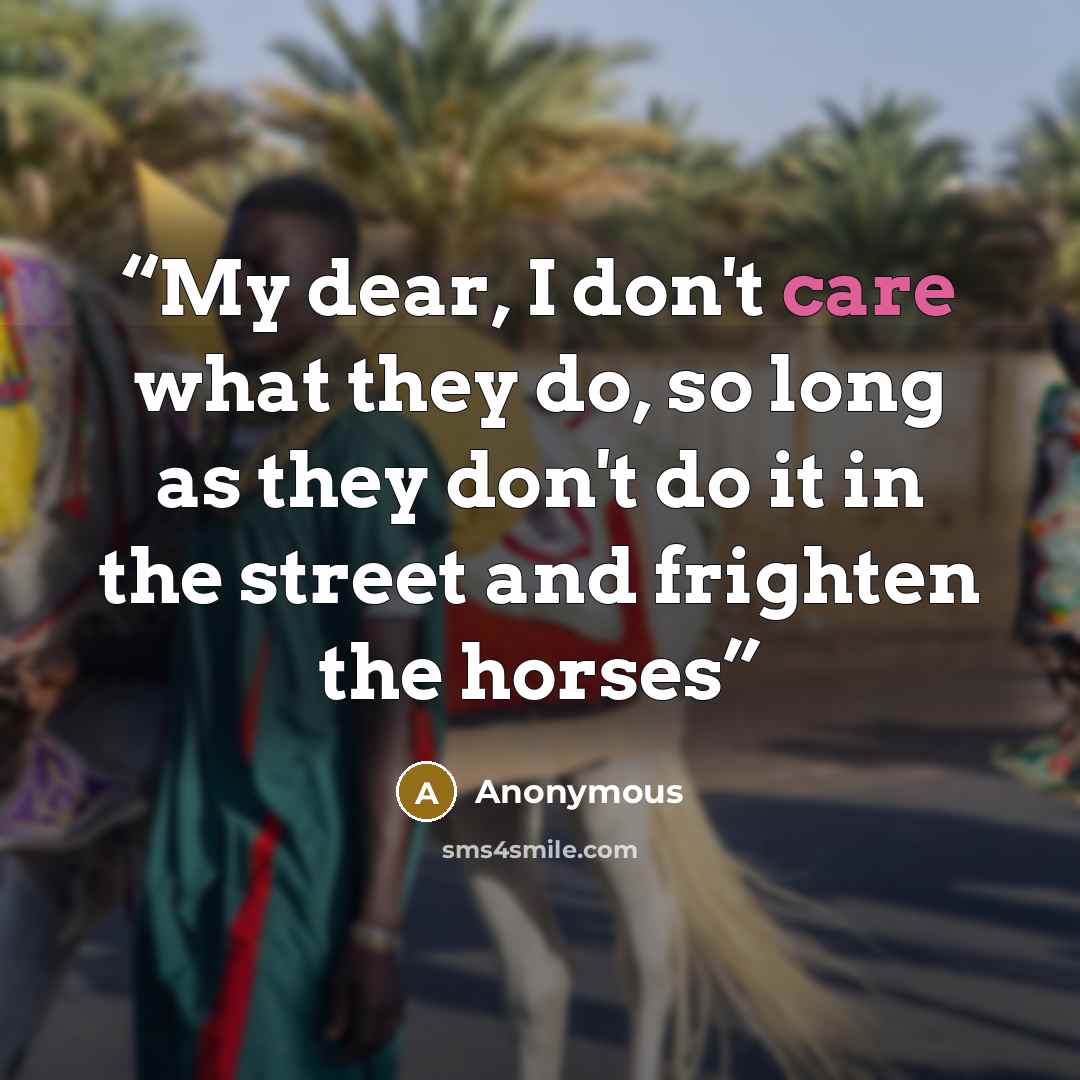 “My dear, I don't care what they do, so long as they don't do it in the street and frighten the horses” quote by Anonymous