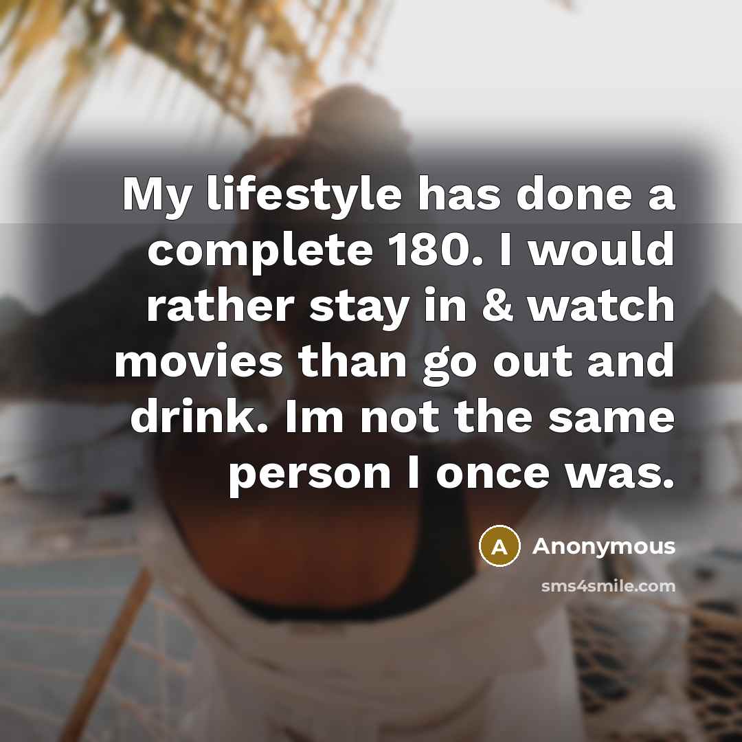 “My lifestyle has done a complete 180. I would rather stay in & watch movies than go out and drink. Im not the same person I once was.” quote by Anonymous