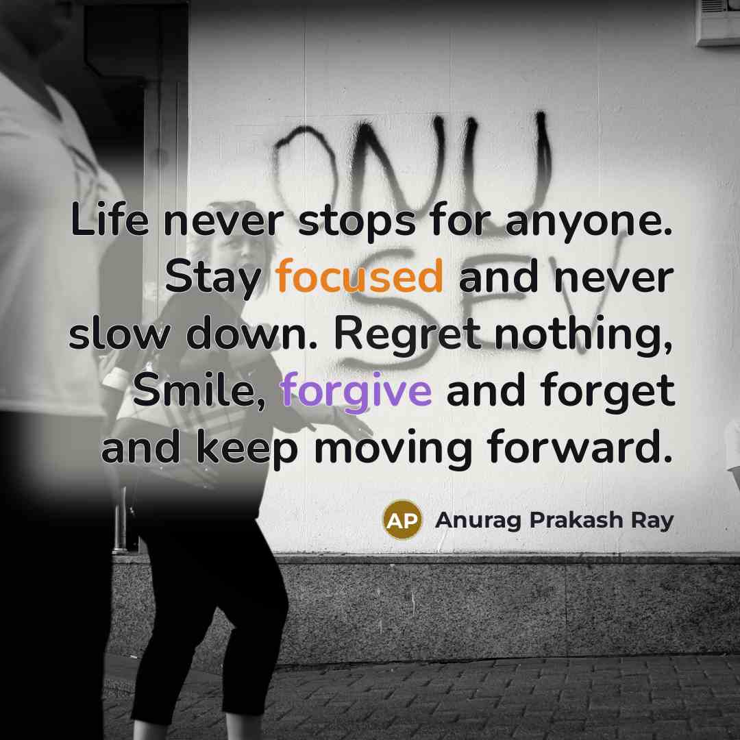 “Life never stops for anyone. Stay focused and never slow down. Regret nothing, Smile, forgive and forget and keep moving forward.” quote by Anurag Prakash Ray