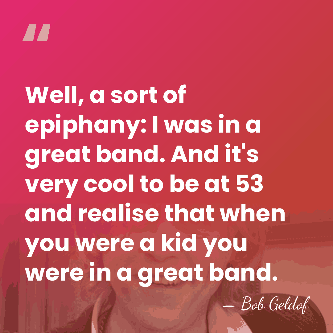 Well, a sort of epiphany: I was in a great band. And&hellip; - Bob Geldof