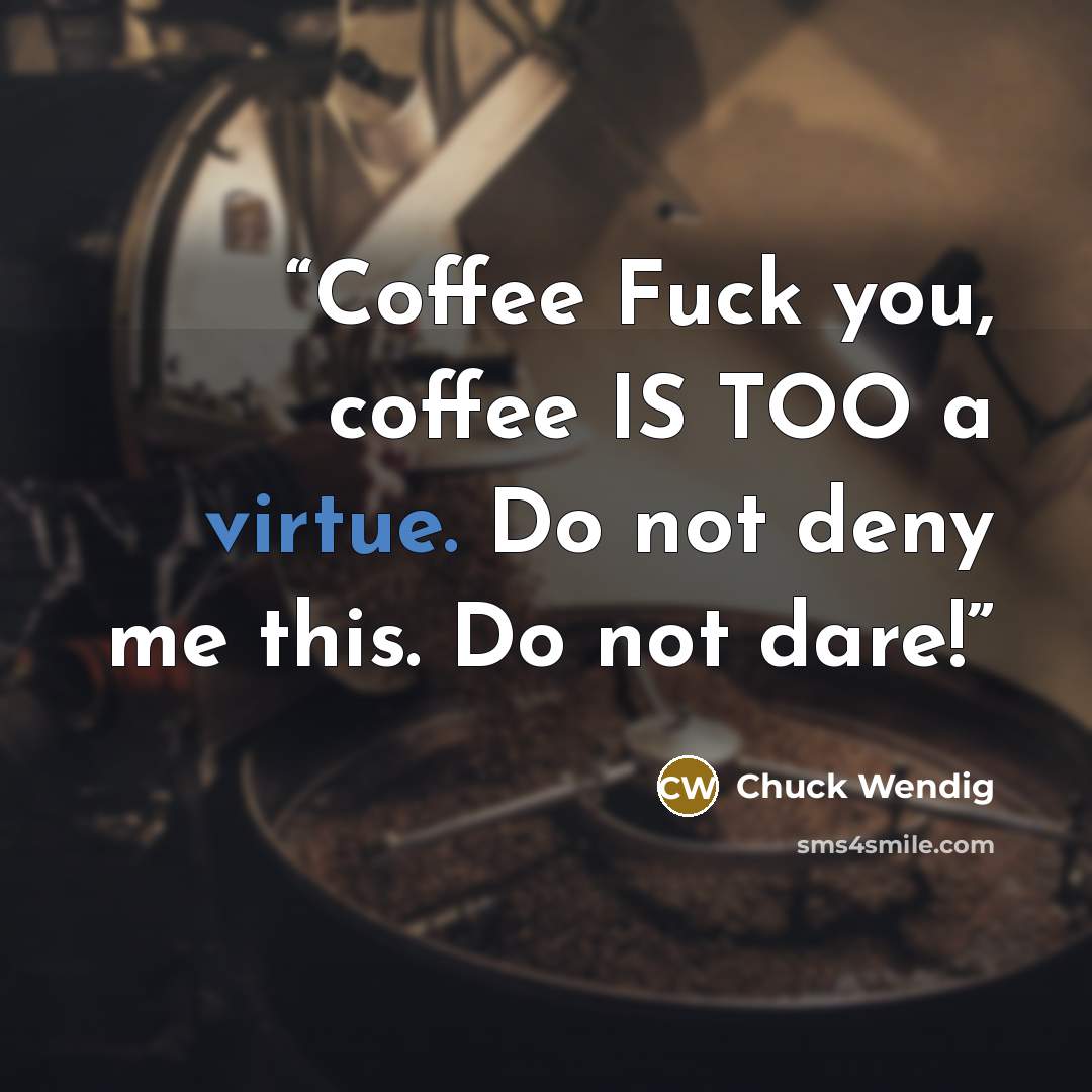 “Coffee Fuck you, coffee IS TOO a virtue. Do not deny me this. Do not dare!” quote by Chuck Wendig