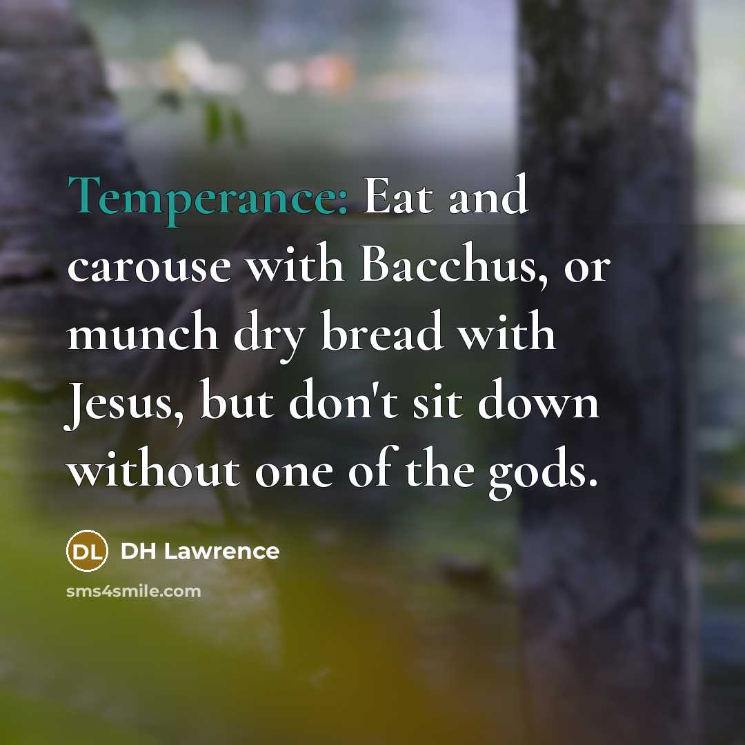 “Temperance: Eat and carouse with Bacchus, or munch dry bread…” quote by DH Lawrence