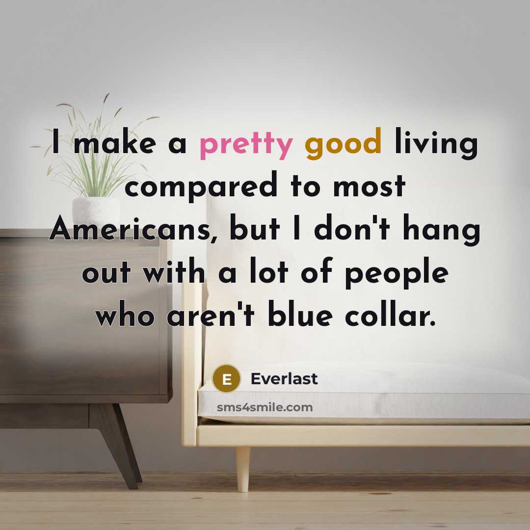 “I make a pretty good living compared to most Americans, but I don't hang out with a lot of people who aren't blue collar.” quote by Everlast