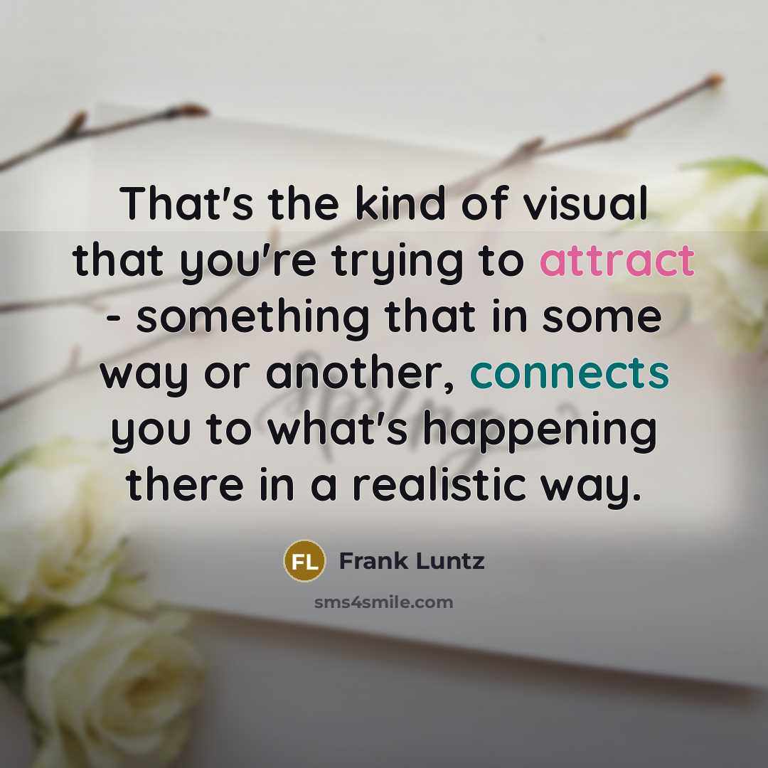 “That's the kind of visual that you're trying to attract - something that in some way or another, connects you to what's happening there in a realistic way.” quote by Frank Luntz
