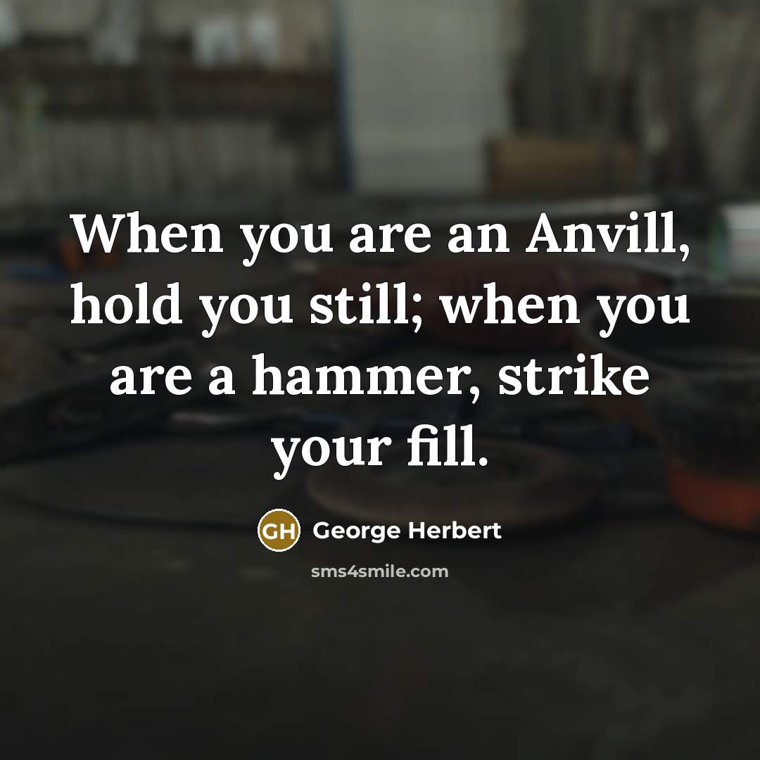 “When you are an Anvill, hold you still; when you…” quote by George Herbert