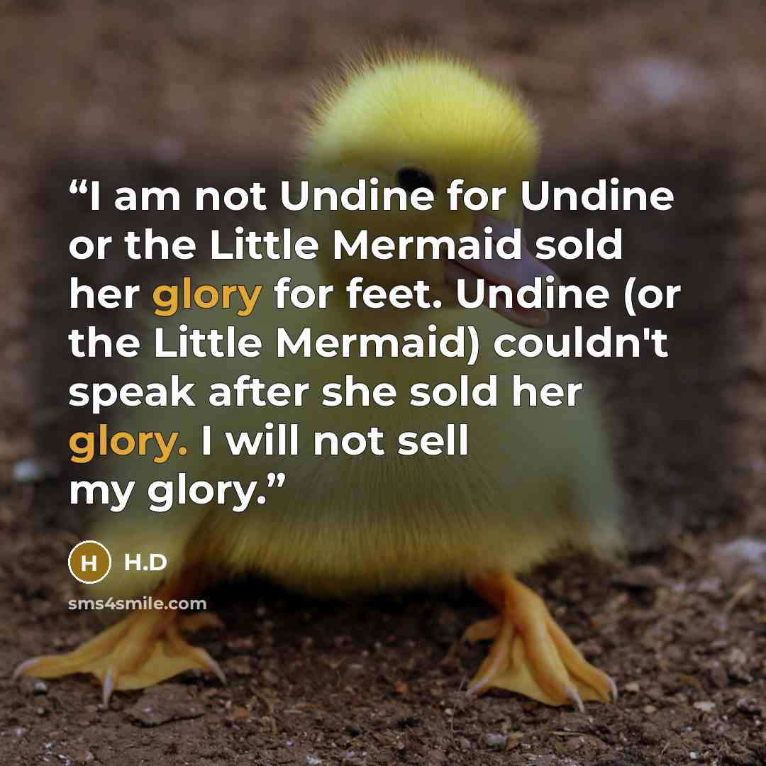 “I am not Undine for Undine or the Little Mermaid sold her glory for feet. Undine (or the Little Mermaid) couldn't speak after she sold her glory. I will not sell my glory.” quote by H.D
