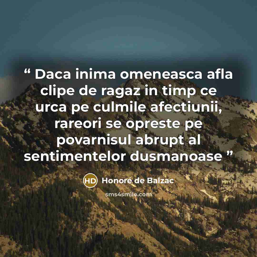 “Daca inima omeneasca afla clipe de ragaz in timp ce urca pe culmile afectiunii, rareori se opreste pe povarnisul abrupt al sentimentelor dusmanoase” quote by Honore de Balzac