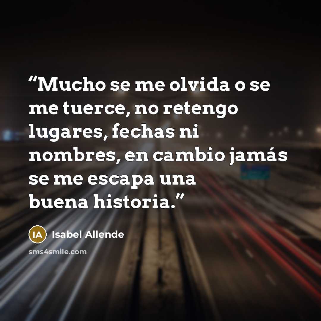“Mucho se me olvida o se me tuerce, no retengo lugares, fechas ni nombres, en cambio jamás se me escapa una buena historia.” quote by Isabel Allende