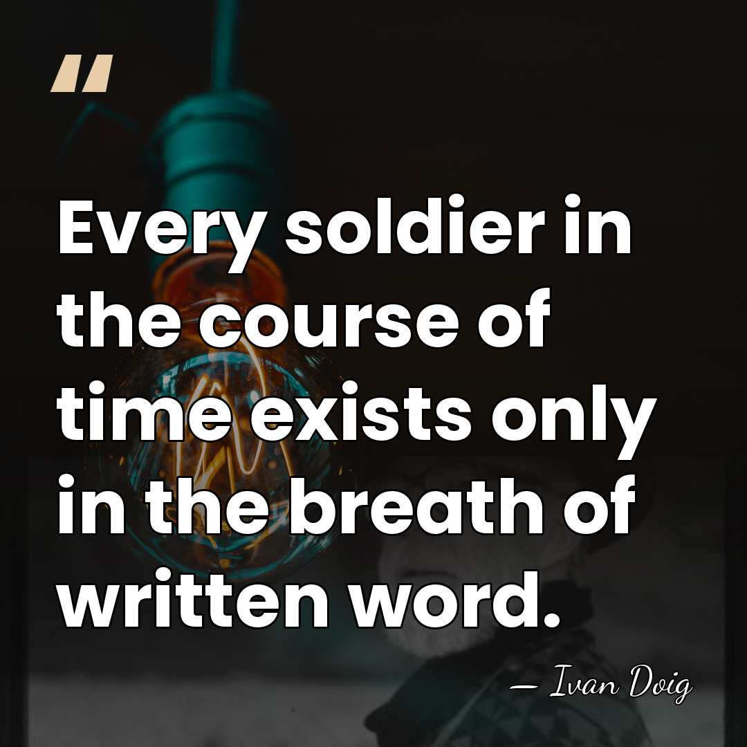 Every soldier in the course of time exists only in the breath&hellip; - Ivan Doig