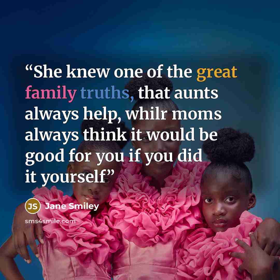 “She knew one of the great family truths, that aunts always help, whilr moms always think it would be good for you if you did it yourself” quote by Jane Smiley
