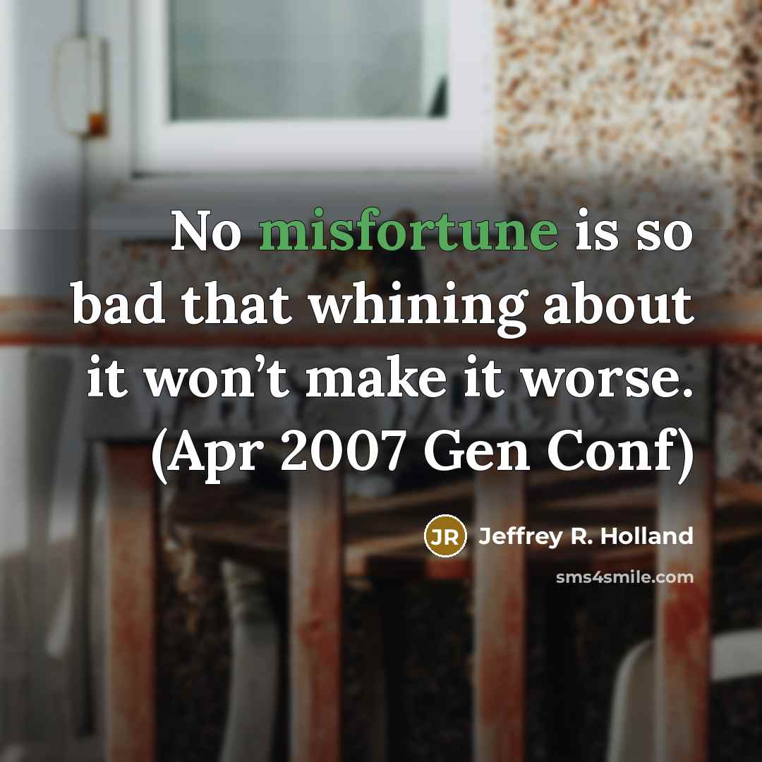 “No misfortune is so bad that whining about it won’t make it worse. (Apr 2007 Gen Conf)” quote by Jeffrey R. Holland