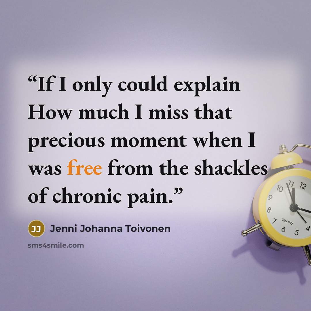 “If I only could explain How much I miss that precious moment when I was free from the shackles of chronic pain.” quote by Jenni Johanna Toivonen