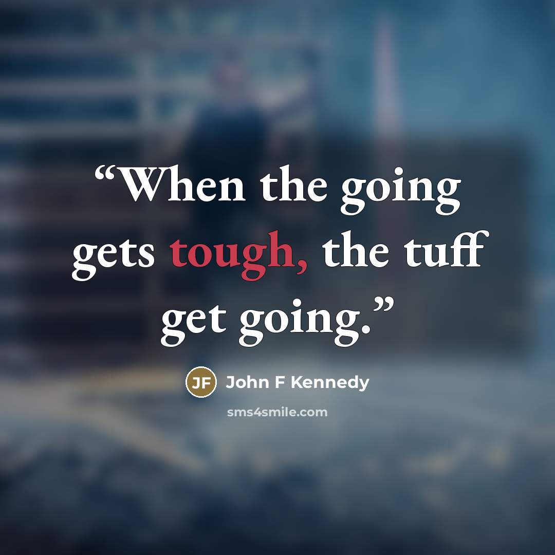 “When the going gets tough, the tuff get going.” quote by John F Kennedy