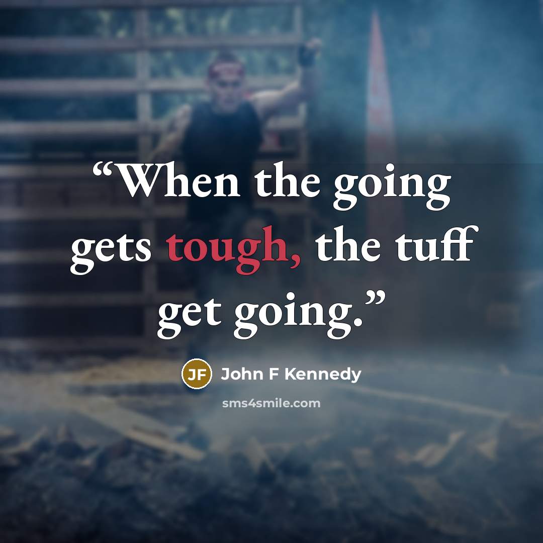 “When the going gets tough, the tuff get going.” quote by John F Kennedy