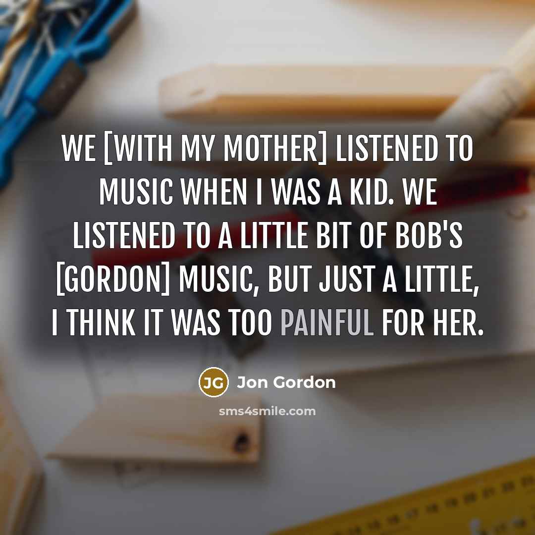 “We [with my mother] listened to music when I was…” quote by Jon Gordon