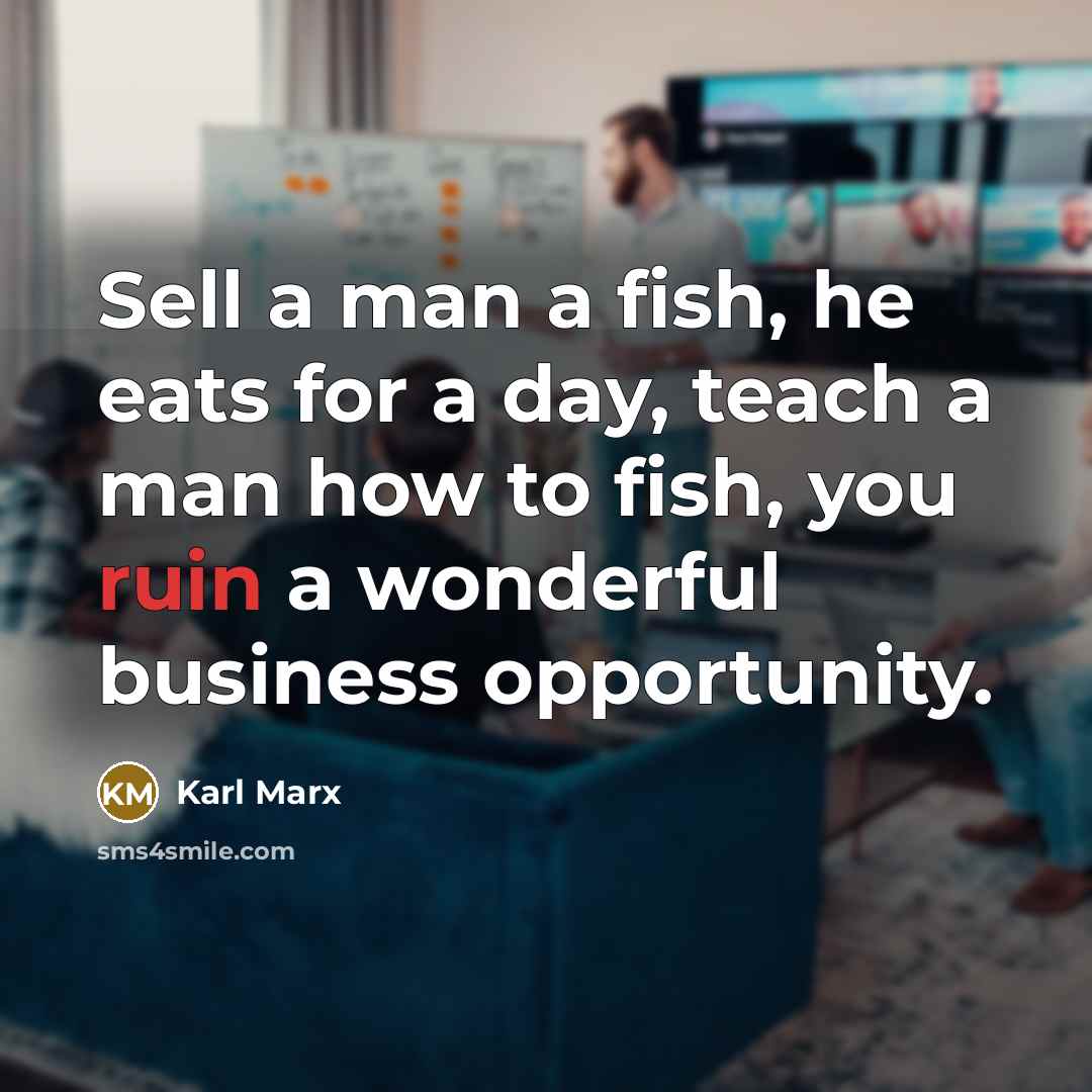 “Sell a man a fish, he eats for a day,…” quote by Karl Marx